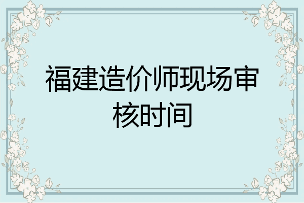 福建造价师现场审核时间