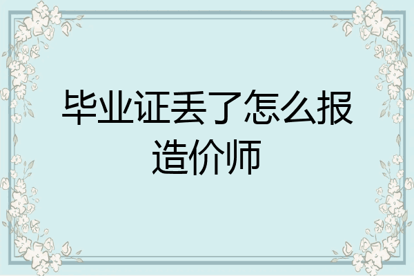 毕业证丢了怎么报造价师