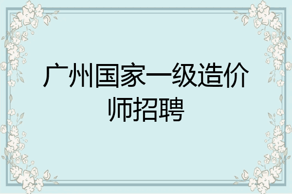 广州国家一级造价师招聘