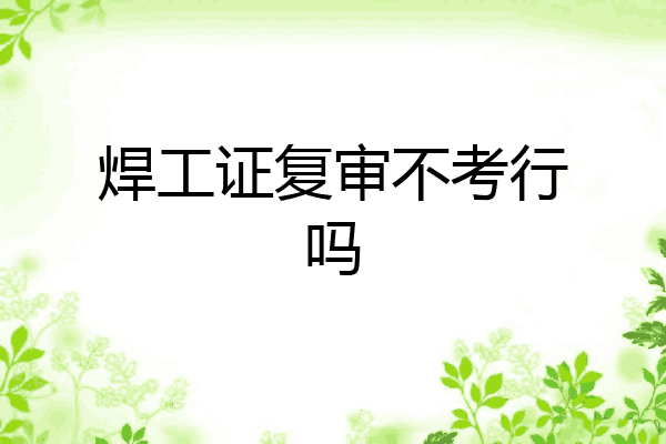 焊工证复审不考行吗