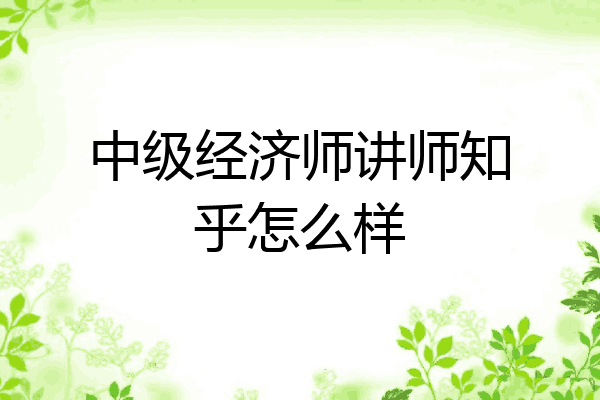 中级经济师讲师知乎怎么样
