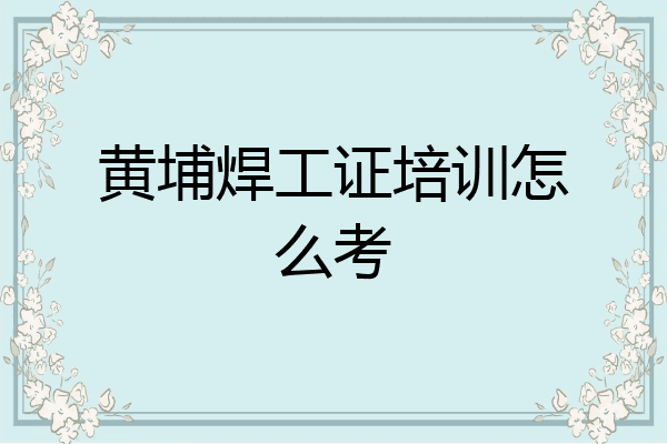 黄埔焊工证培训怎么考