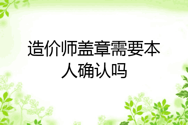 造价师盖章需要本人确认吗