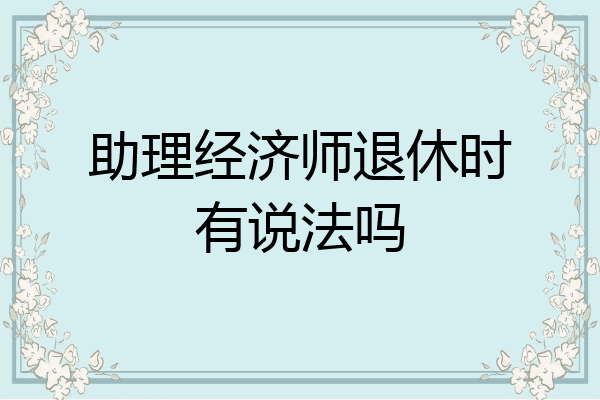 助理经济师退休时有说法吗