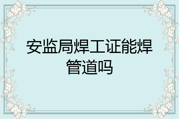 安监局焊工证能焊管道吗
