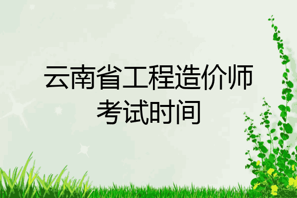 云南省工程造价师考试时间