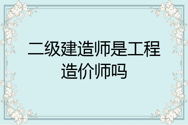 二级建造师是工程造价师吗