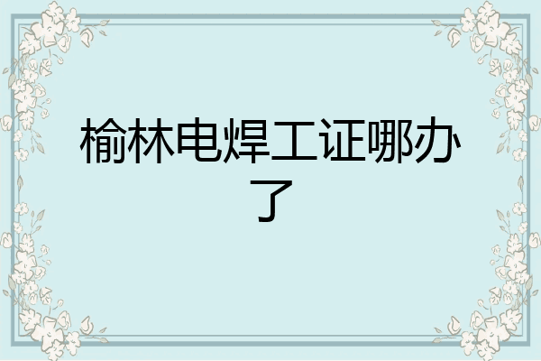 榆林电焊工证哪办了