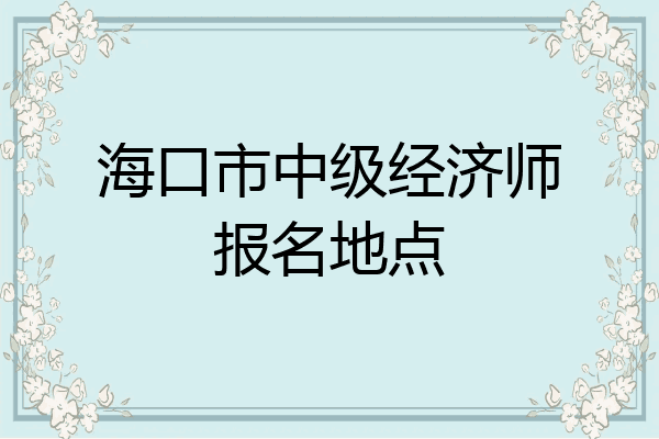 海口市中级经济师报名地点