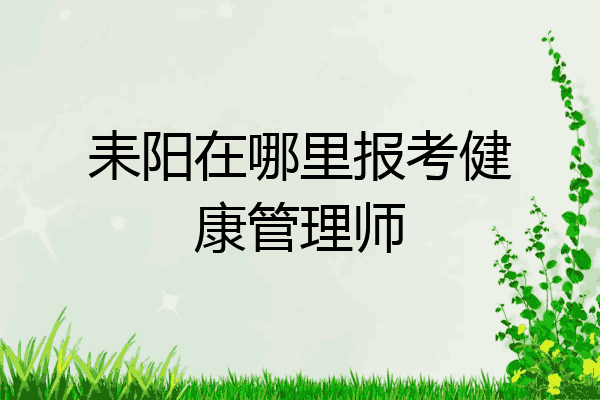 耒阳在哪里报考健康管理师