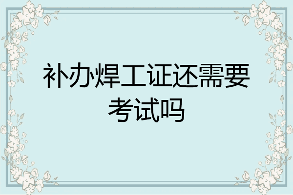补办焊工证还需要考试吗