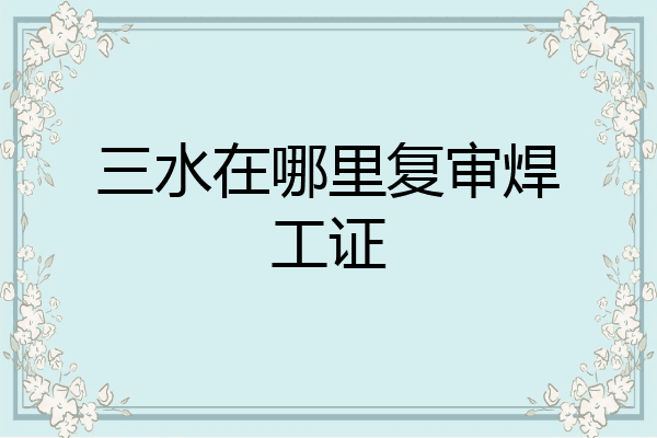 三水在哪里复审焊工证