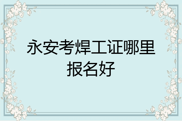 永安考焊工证哪里报名好