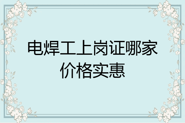 电焊工上岗证哪家价格实惠