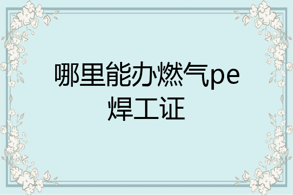 哪里能办燃气pe焊工证