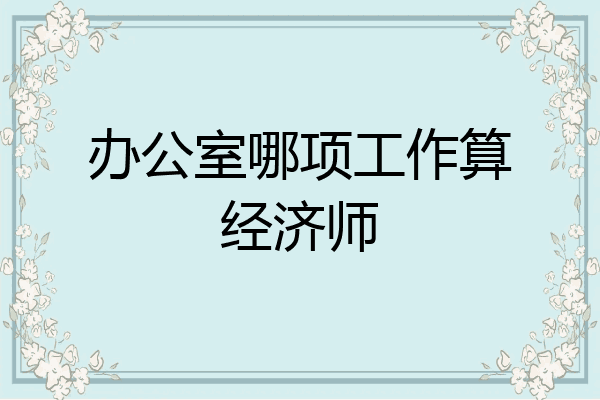 办公室哪项工作算经济师