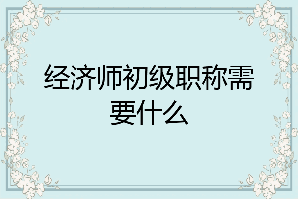 经济师初级职称需要什么