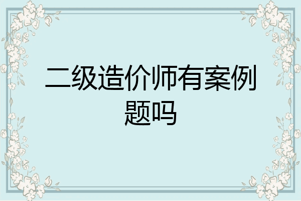 二级造价师有案例题吗