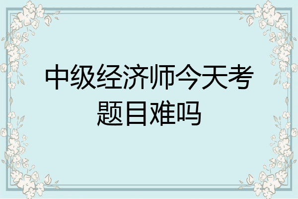 中级经济师今天考题目难吗