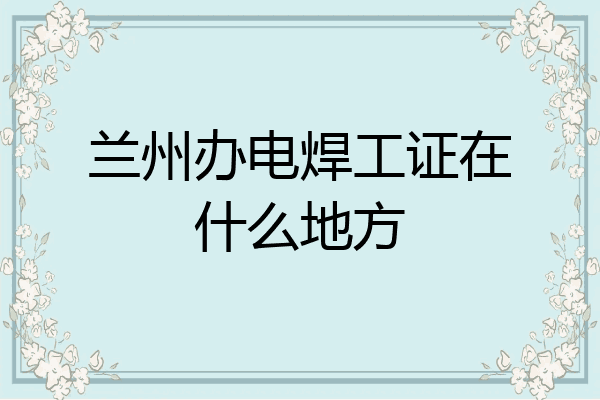 兰州办电焊工证在什么地方
