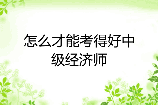 怎么才能考得好中级经济师