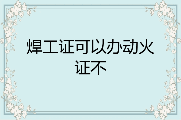 焊工证可以办动火证不