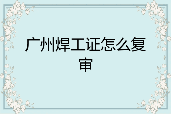 广州焊工证怎么复审
