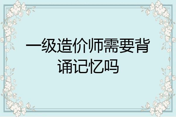一级造价师需要背诵记忆吗