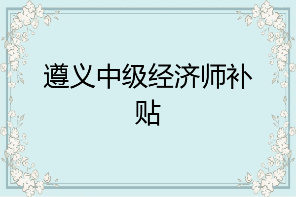 遵义中级经济师补贴