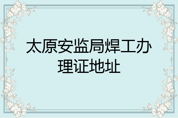 太原安监局焊工办理证地址