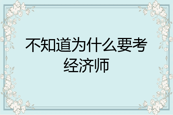 不知道为什么要考经济师