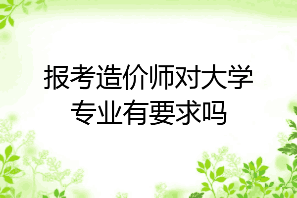报考造价师对大学专业有要求吗