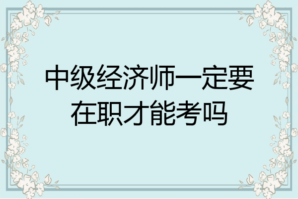 中级经济师一定要在职才能考吗