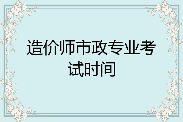 造价师市政专业考试时间