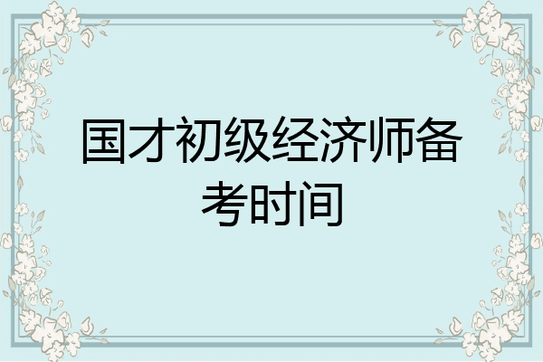 国才初级经济师备考时间
