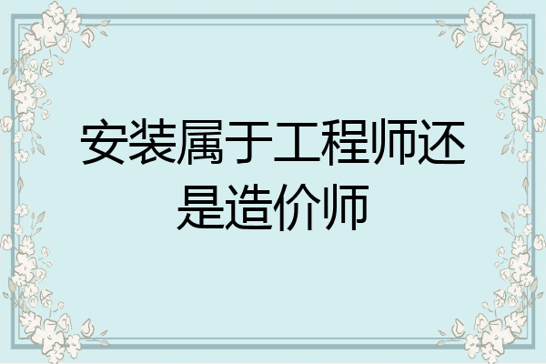 安装属于工程师还是造价师
