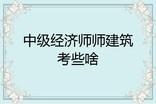 中级经济师师建筑考些啥