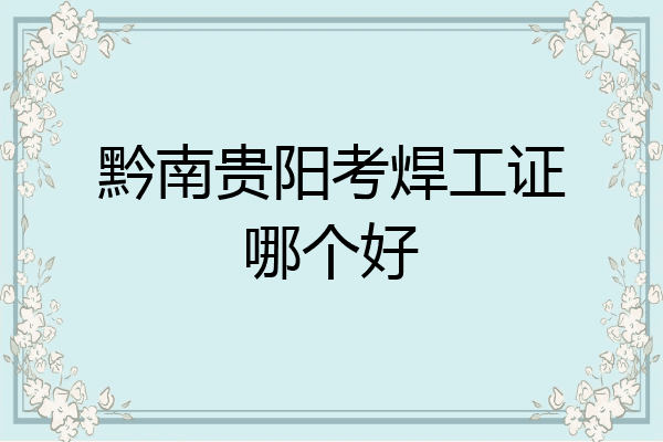 黔南贵阳考焊工证哪个好