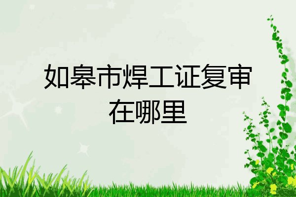 如皋市焊工证复审在哪里