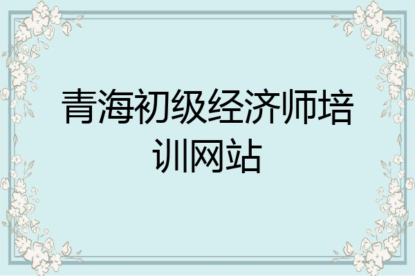 青海初级经济师培训网站