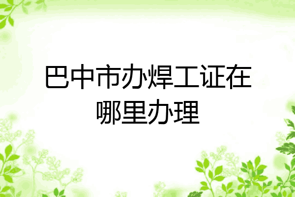 巴中市办焊工证在哪里办理