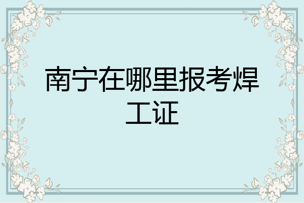 南宁在哪里报考焊工证