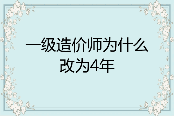 一级造价师为什么改为4年