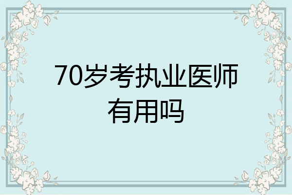 70岁考执业医师有用吗