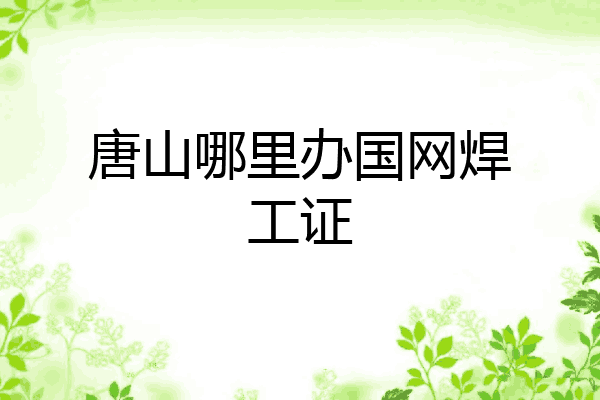 唐山哪里办国网焊工证