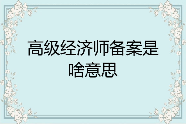 高级经济师备案是啥意思
