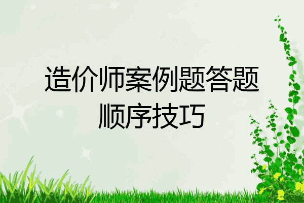 造价师案例题答题顺序技巧
