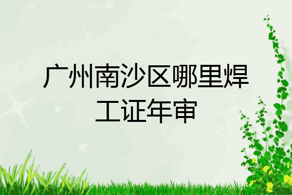 广州南沙区哪里焊工证年审