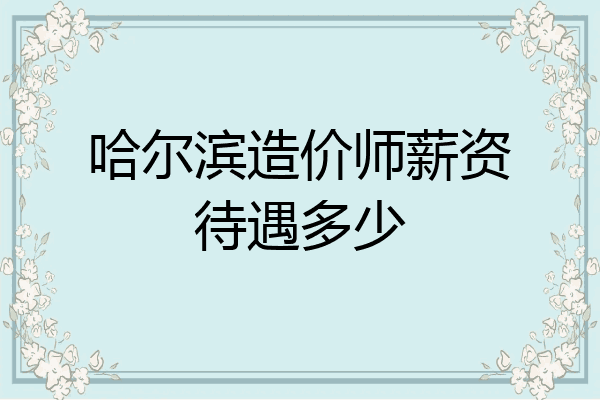 哈尔滨造价师薪资待遇多少
