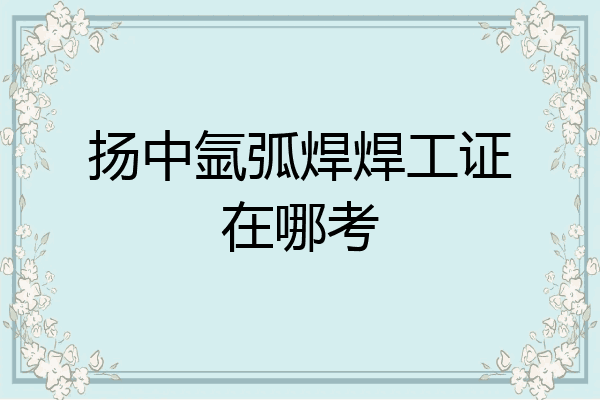 扬中氩弧焊焊工证在哪考